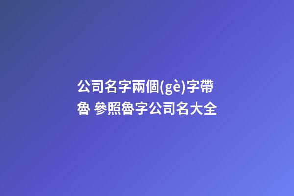 公司名字兩個(gè)字帶魯 參照魯字公司名大全-第1張-公司起名-玄機(jī)派